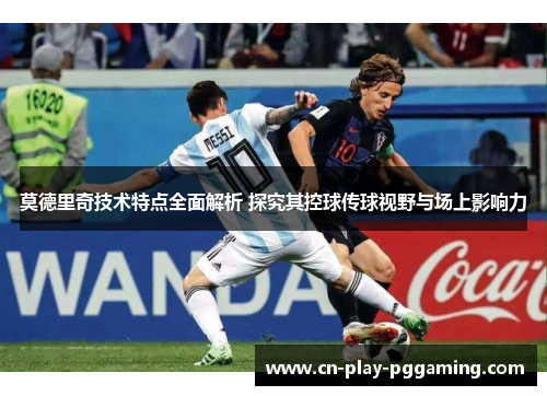 莫德里奇技术特点全面解析 探究其控球传球视野与场上影响力 莫德里奇技术特点全面解析 探究其控球传球视野与场上影响力