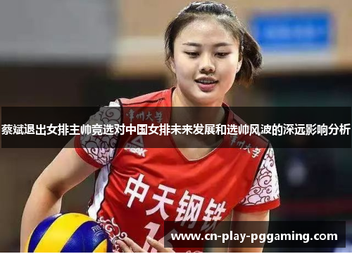 蔡斌退出女排主帅竞选对中国女排未来发展和选帅风波的深远影响分析
