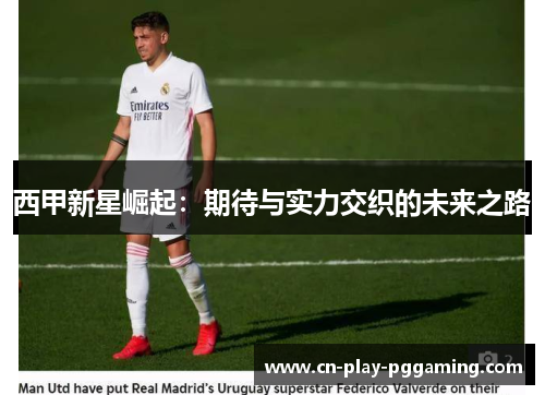 西甲新星崛起:期待与实力交织的未来之路 西甲新星崛起:期待与实力交织的未来之路