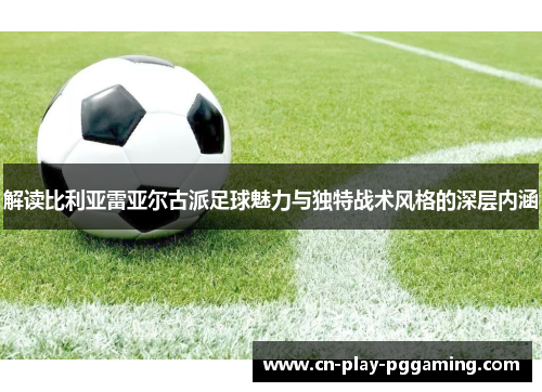 解读比利亚雷亚尔古派足球魅力与独特战术风格的深层内涵 解读比利亚雷亚尔古派足球魅力与独特战术风格的深层内涵