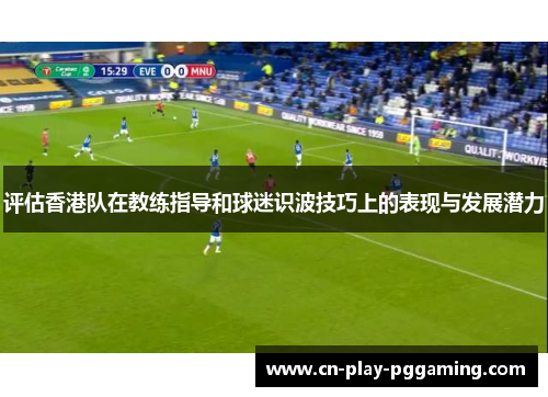 评估香港队在教练指导和球迷识波技巧上的表现与发展潜力 评估香港队在教练指导和球迷识波技巧上的表现与发展潜力