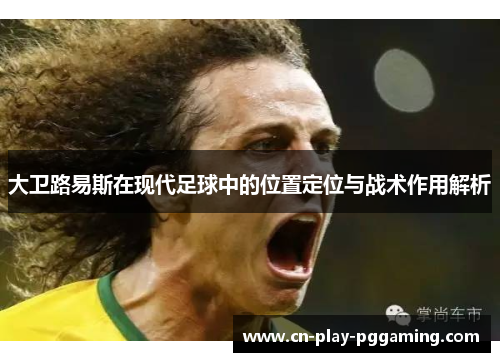 大卫路易斯在现代足球中的位置定位与战术作用解析 大卫路易斯在现代足球中的位置定位与战术作用解析