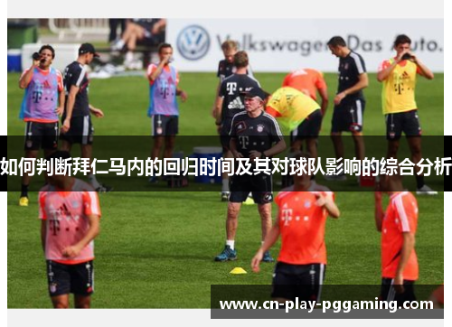 如何判断拜仁马内的回归时间及其对球队影响的综合分析