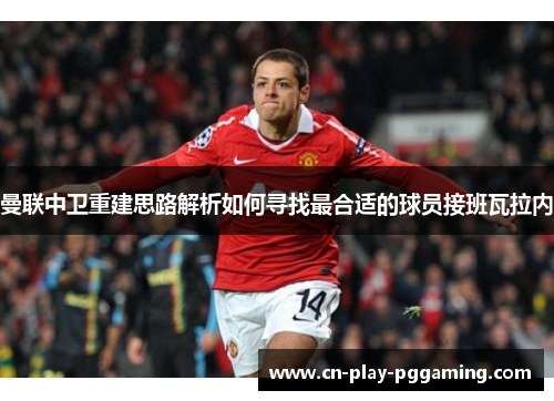 曼联中卫重建思路解析如何寻找最合适的球员接班瓦拉内