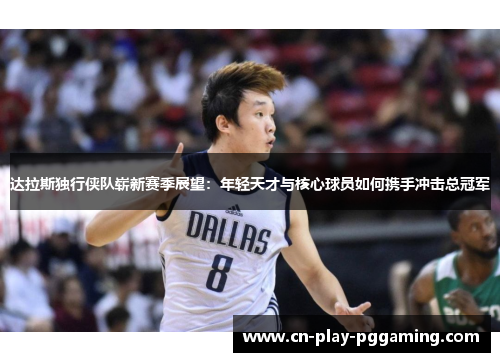 达拉斯独行侠队崭新赛季展望：年轻天才与核心球员如何携手冲击总冠军