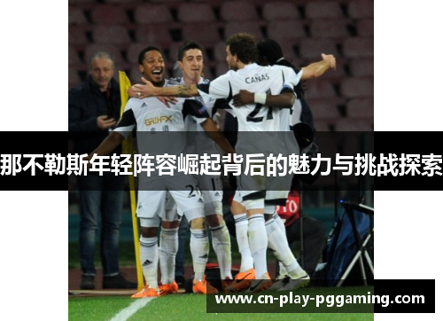 那不勒斯年轻阵容崛起背后的魅力与挑战探索