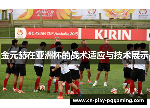 金元赫在亚洲杯的战术适应与技术展示 金元赫在亚洲杯的战术适应与技术展示