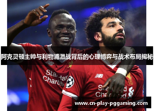 阿克灵顿主帅与利物浦激战背后的心理博弈与战术布局揭秘