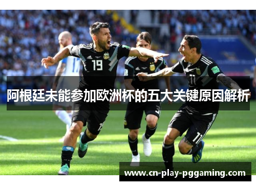 阿根廷未能参加欧洲杯的五大关键原因解析