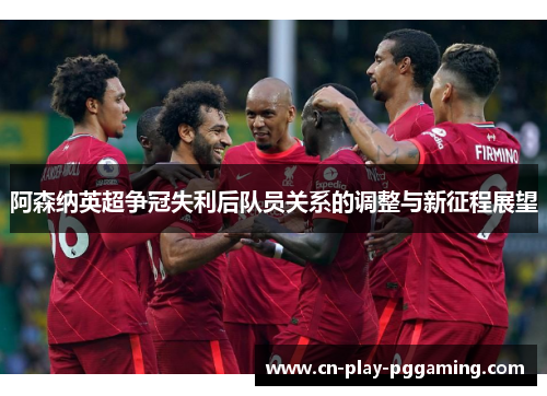 阿森纳英超争冠失利后队员关系的调整与新征程展望