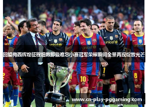 回望梅西辉煌征程细数那些难忘小赛冠军荣耀瞬间全景再现绽放光芒