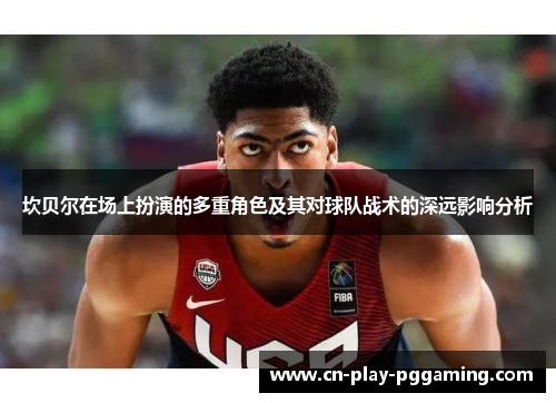 坎贝尔在场上扮演的多重角色及其对球队战术的深远影响分析