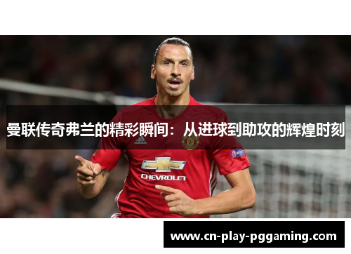 曼联传奇弗兰的精彩瞬间：从进球到助攻的辉煌时刻