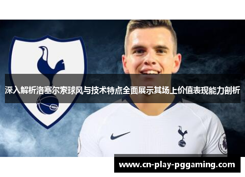 深入解析洛塞尔索球风与技术特点全面展示其场上价值表现能力剖析