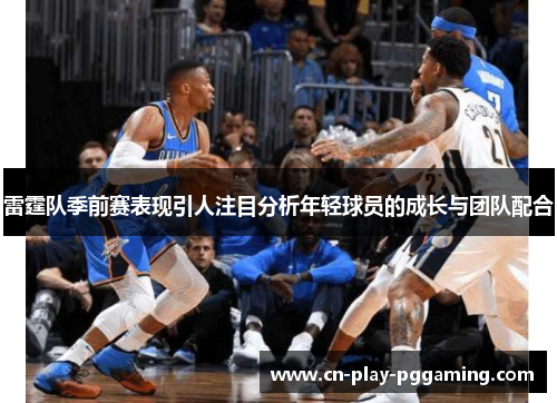 雷霆队季前赛表现引人注目分析年轻球员的成长与团队配合
