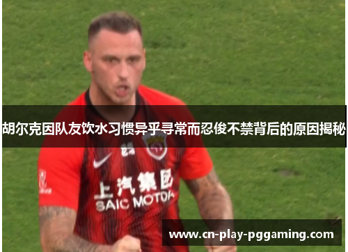 胡尔克因队友饮水习惯异乎寻常而忍俊不禁背后的原因揭秘