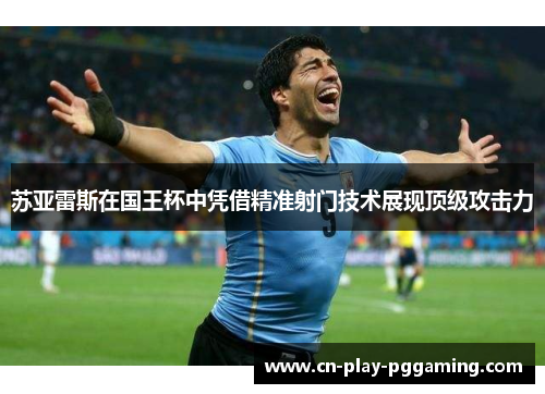 苏亚雷斯在国王杯中凭借精准射门技术展现顶级攻击力
