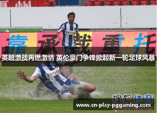 英超激战再燃激情 英伦豪门争锋掀起新一轮足球风暴