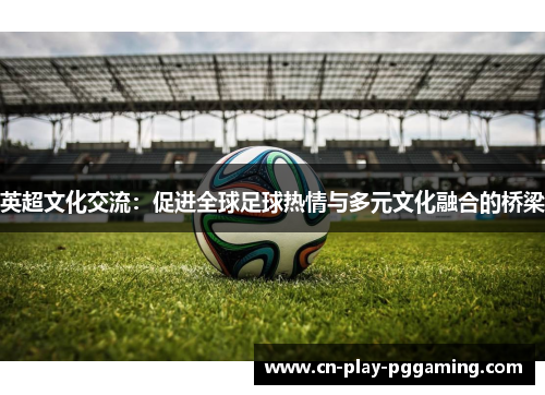 英超文化交流：促进全球足球热情与多元文化融合的桥梁