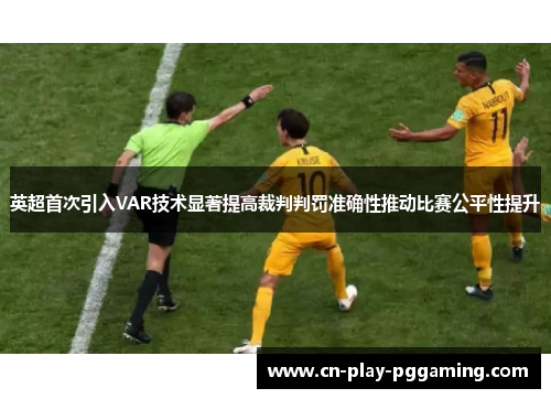 英超首次引入VAR技术显著提高裁判判罚准确性推动比赛公平性提升