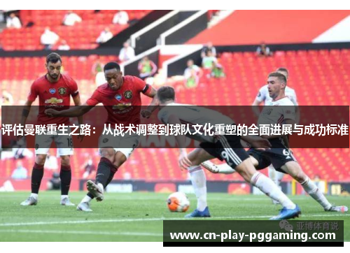 评估曼联重生之路：从战术调整到球队文化重塑的全面进展与成功标准