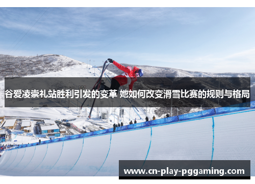 谷爱凌崇礼站胜利引发的变革 她如何改变滑雪比赛的规则与格局