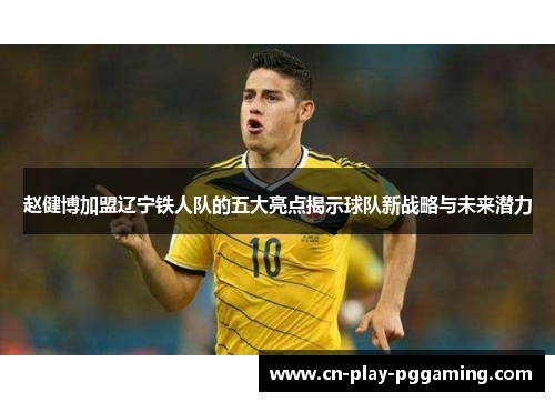 赵健博加盟辽宁铁人队的五大亮点揭示球队新战略与未来潜力