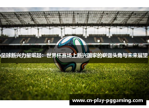 足球新兴力量崛起:世界杯赛场上新兴国家的崭露头角与未来展望 足球新兴力量崛起:世界杯赛场上新兴国家的崭露头角与未来展望