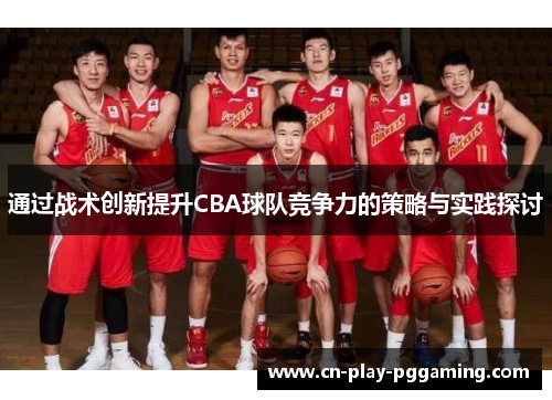 通过战术创新提升CBA球队竞争力的策略与实践探讨 通过战术创新提升CBA球队竞争力的策略与实践探讨