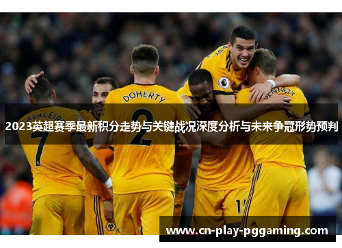 2023英超赛季最新积分走势与关键战况深度分析与未来争冠形势预判