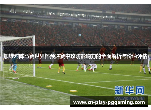 加维对阵马赛世界杯预选赛中攻防影响力的全面解析与价值评估