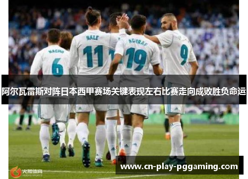 阿尔瓦雷斯对阵日本西甲赛场关键表现左右比赛走向成败胜负命运