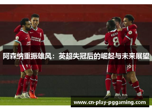 阿森纳重振雄风：英超失冠后的崛起与未来展望