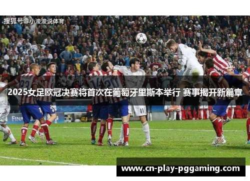 2025女足欧冠决赛将首次在葡萄牙里斯本举行 赛事揭开新篇章 2025女足欧冠决赛将首次在葡萄牙里斯本举行 赛事揭开新篇章