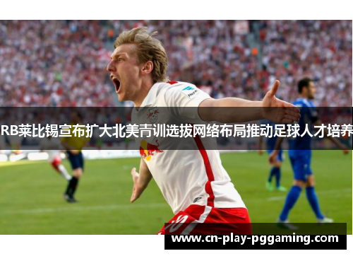 RB莱比锡宣布扩大北美青训选拔网络布局推动足球人才培养