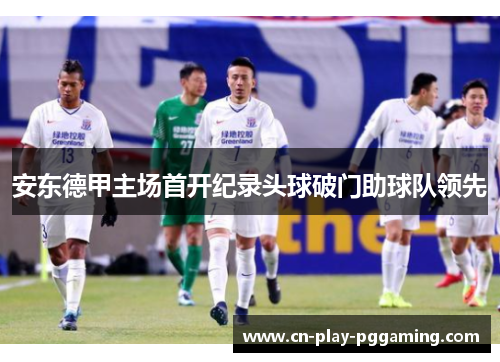 安东德甲主场首开纪录头球破门助球队领先