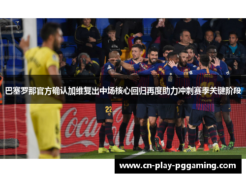 巴塞罗那官方确认加维复出中场核心回归再度助力冲刺赛季关键阶段