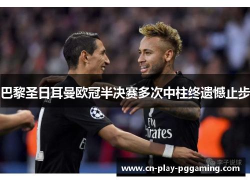 巴黎圣日耳曼欧冠半决赛多次中柱终遗憾止步 巴黎圣日耳曼欧冠半决赛多次中柱终遗憾止步