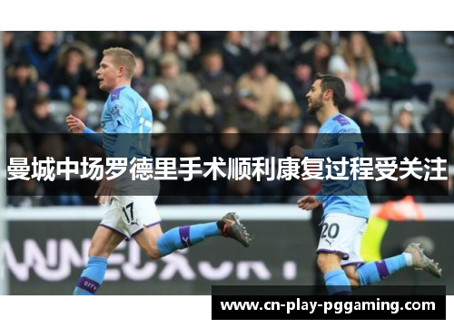 曼城中场罗德里手术顺利康复过程受关注 曼城中场罗德里手术顺利康复过程受关注
