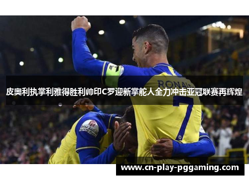 皮奥利执掌利雅得胜利帅印C罗迎新掌舵人全力冲击亚冠联赛再辉煌
