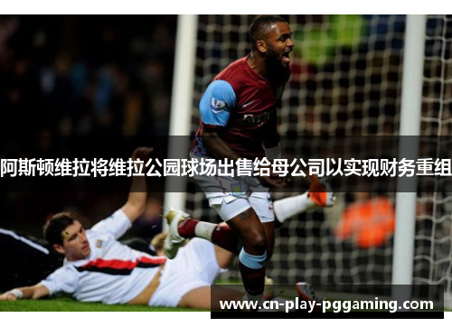 阿斯顿维拉将维拉公园球场出售给母公司以实现财务重组 阿斯顿维拉将维拉公园球场出售给母公司以实现财务重组