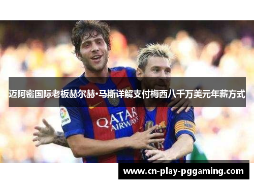 迈阿密国际老板赫尔赫·马斯详解支付梅西八千万美元年薪方式 迈阿密国际老板赫尔赫·马斯详解支付梅西八千万美元年薪方式