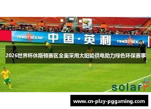 2026世界杯休斯顿赛区全面采用太阳能供电助力绿色环保赛事