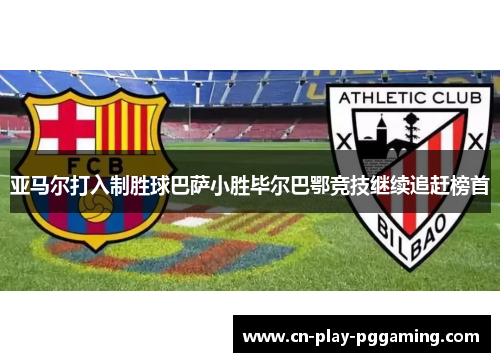 亚马尔打入制胜球巴萨小胜毕尔巴鄂竞技继续追赶榜首