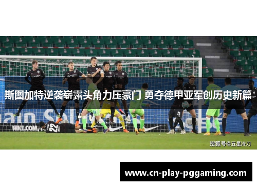 斯图加特逆袭崭露头角力压豪门 勇夺德甲亚军创历史新篇