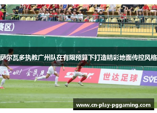 萨尔瓦多执教广州队在有限预算下打造精彩地面传控风格