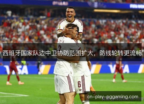 西班牙国家队边中卫协防范围扩大，防线轮转更流畅