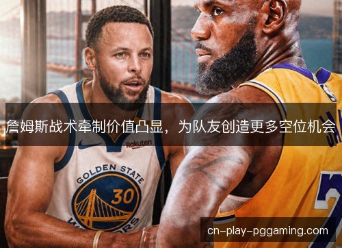 詹姆斯战术牵制价值凸显，为队友创造更多空位机会